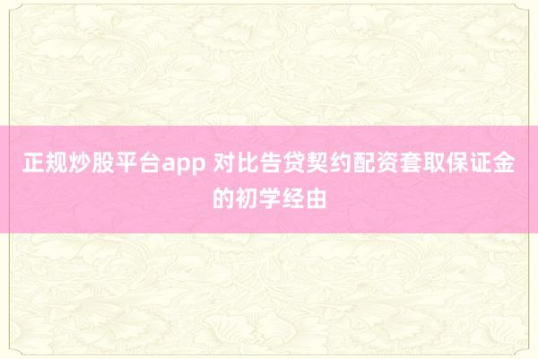 正规炒股平台app 对比告贷契约配资套取保证金的初学经由