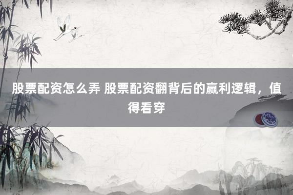 股票配资怎么弄 股票配资翻背后的赢利逻辑，值得看穿