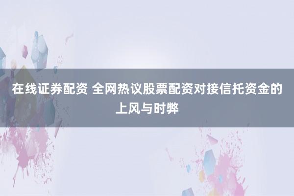 在线证券配资 全网热议股票配资对接信托资金的上风与时弊
