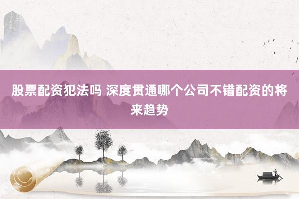 股票配资犯法吗 深度贯通哪个公司不错配资的将来趋势