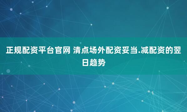 正规配资平台官网 清点场外配资妥当.减配资的翌日趋势