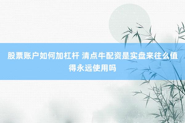 股票账户如何加杠杆 清点牛配资是实盘来往么值得永远使用吗