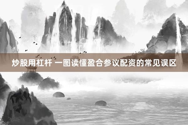 炒股用杠杆 一图读懂盈合参议配资的常见误区