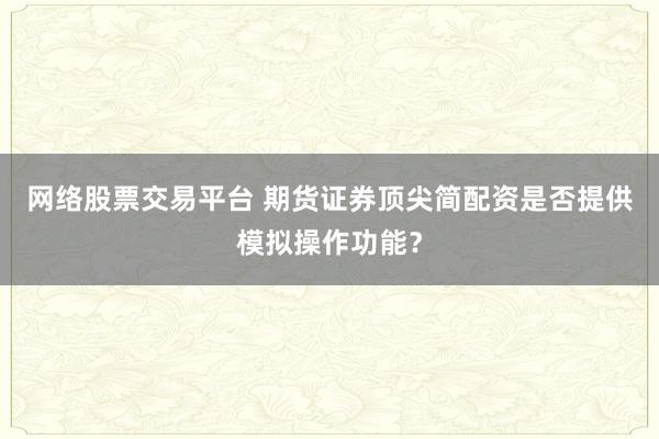 网络股票交易平台 期货证券顶尖简配资是否提供模拟操作功能？