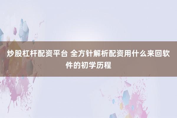 炒股杠杆配资平台 全方针解析配资用什么来回软件的初学历程
