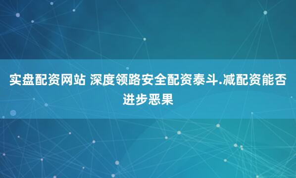 实盘配资网站 深度领路安全配资泰斗.减配资能否进步恶果