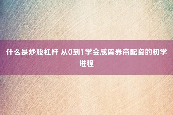 什么是炒股杠杆 从0到1学会成皆券商配资的初学进程