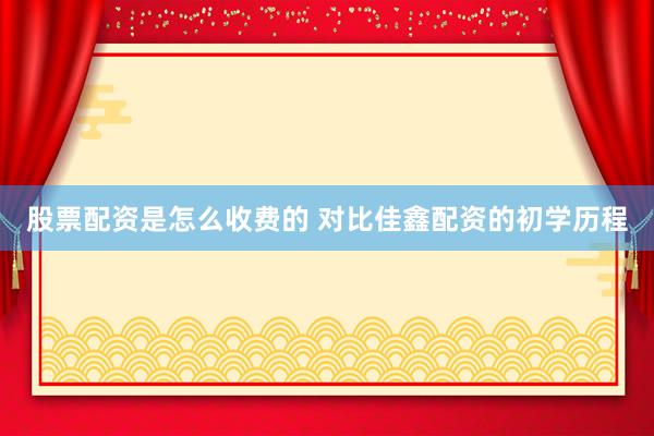 股票配资是怎么收费的 对比佳鑫配资的初学历程