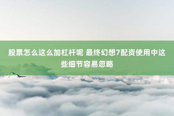 股票怎么这么加杠杆呢 最终幻想7配资使用中这些细节容易忽略