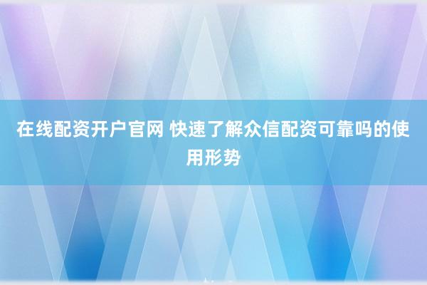 在线配资开户官网 快速了解众信配资可靠吗的使用形势
