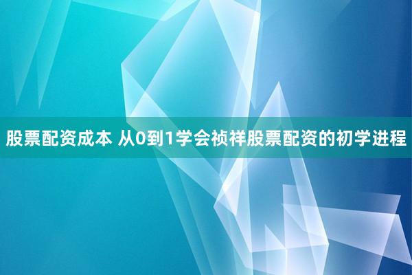 股票配资成本 从0到1学会祯祥股票配资的初学进程