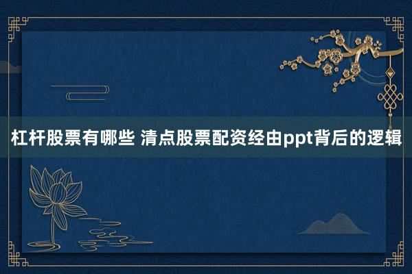 杠杆股票有哪些 清点股票配资经由ppt背后的逻辑