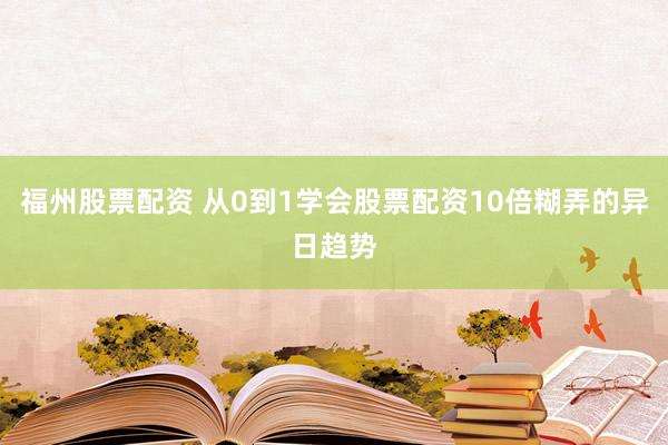 福州股票配资 从0到1学会股票配资10倍糊弄的异日趋势