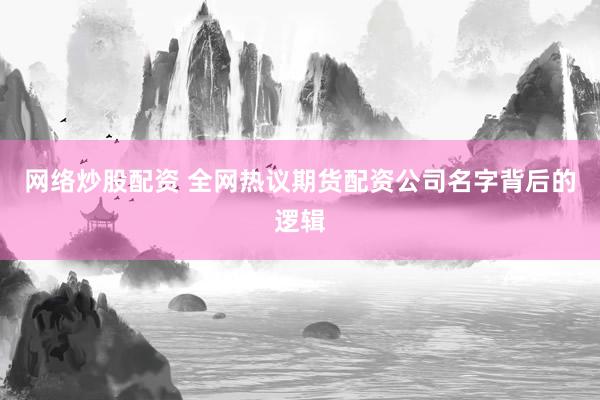 网络炒股配资 全网热议期货配资公司名字背后的逻辑