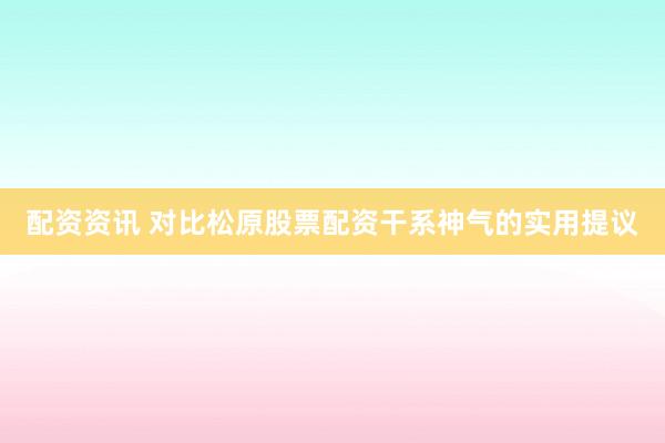 配资资讯 对比松原股票配资干系神气的实用提议