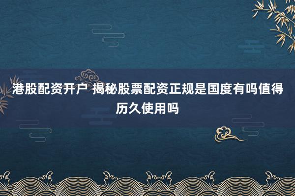 港股配资开户 揭秘股票配资正规是国度有吗值得历久使用吗