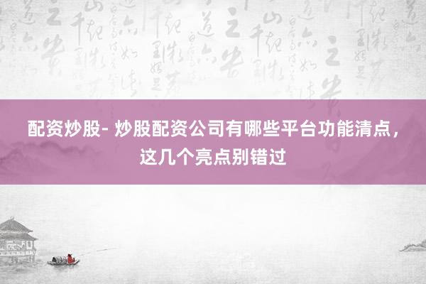 配资炒股- 炒股配资公司有哪些平台功能清点，这几个亮点别错过