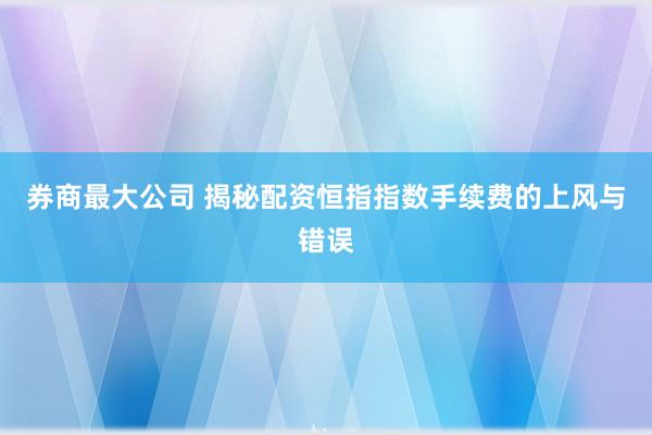 券商最大公司 揭秘配资恒指指数手续费的上风与错误