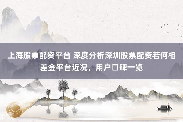 上海股票配资平台 深度分析深圳股票配资若何相差金平台近况，用户口碑一览