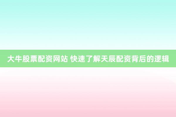 大牛股票配资网站 快速了解天辰配资背后的逻辑