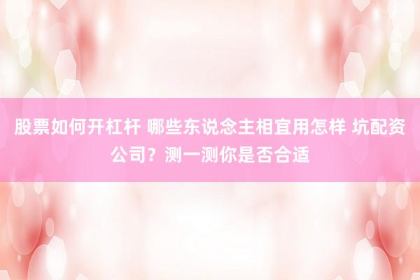 股票如何开杠杆 哪些东说念主相宜用怎样 坑配资公司？测一测你是否合适