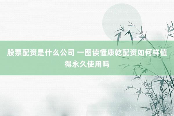 股票配资是什么公司 一图读懂康乾配资如何样值得永久使用吗