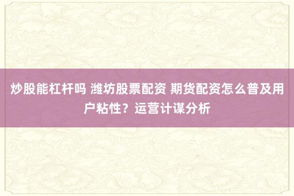 炒股能杠杆吗 潍坊股票配资 期货配资怎么普及用户粘性？运营计谋分析