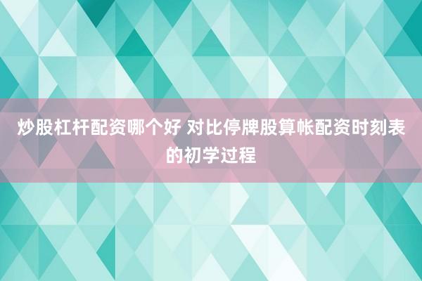 炒股杠杆配资哪个好 对比停牌股算帐配资时刻表的初学过程