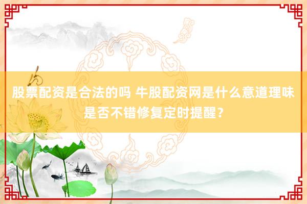 股票配资是合法的吗 牛股配资网是什么意道理味是否不错修复定时提醒？