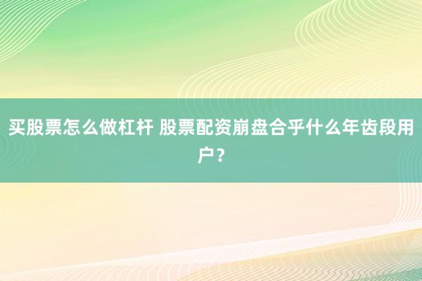 买股票怎么做杠杆 股票配资崩盘合乎什么年齿段用户？