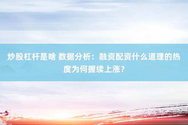 炒股杠杆是啥 数据分析：融资配资什么道理的热度为何握续上涨？