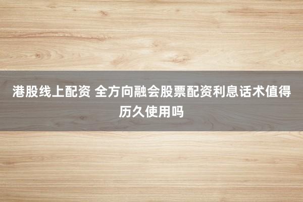 港股线上配资 全方向融会股票配资利息话术值得历久使用吗