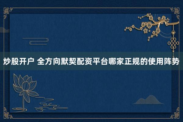炒股开户 全方向默契配资平台哪家正规的使用阵势