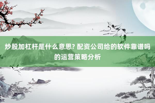 炒股加杠杆是什么意思? 配资公司给的软件靠谱吗的运营策略分析