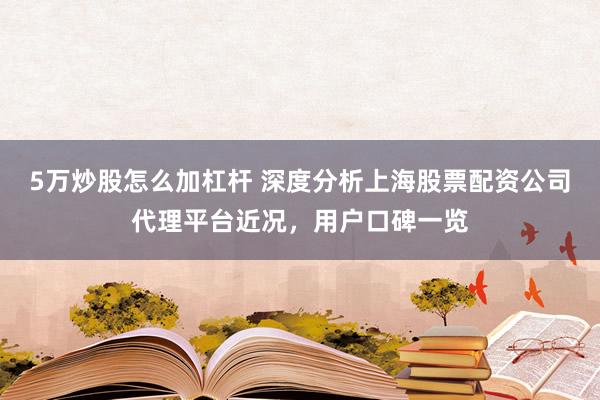 5万炒股怎么加杠杆 深度分析上海股票配资公司代理平台近况，用户口碑一览