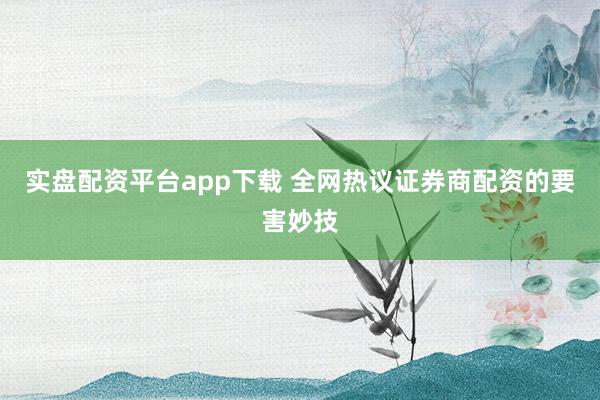 实盘配资平台app下载 全网热议证券商配资的要害妙技