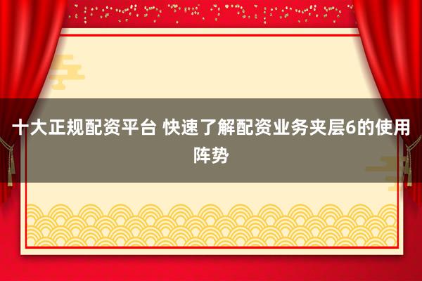 十大正规配资平台 快速了解配资业务夹层6的使用阵势