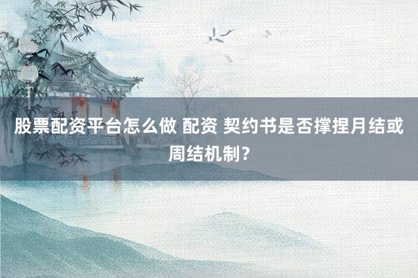 股票配资平台怎么做 配资 契约书是否撑捏月结或周结机制？