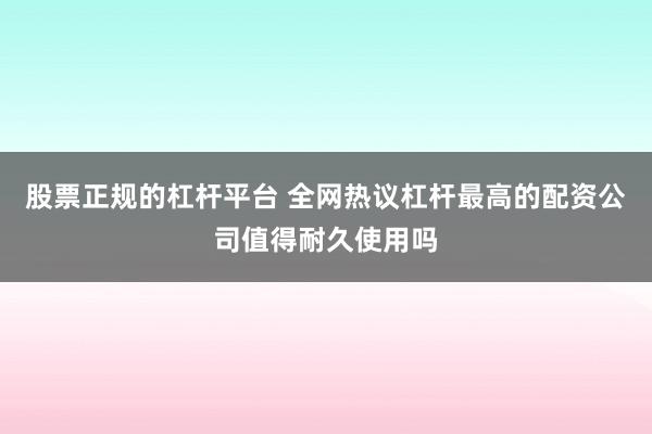 股票正规的杠杆平台 全网热议杠杆最高的配资公司值得耐久使用吗