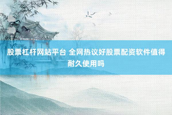 股票杠杆网站平台 全网热议好股票配资软件值得耐久使用吗