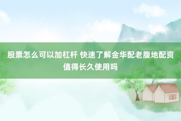 股票怎么可以加杠杆 快速了解金华配老腹地配资值得长久使用吗