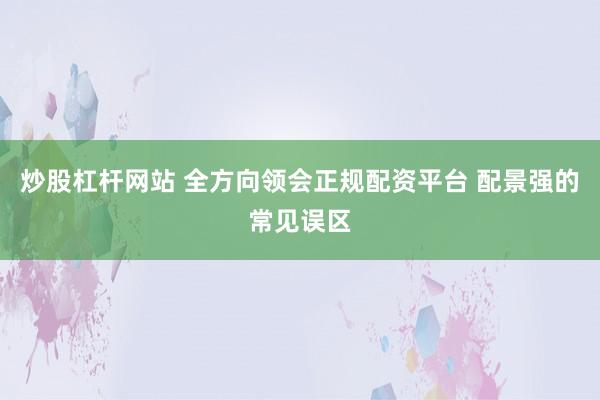 炒股杠杆网站 全方向领会正规配资平台 配景强的常见误区