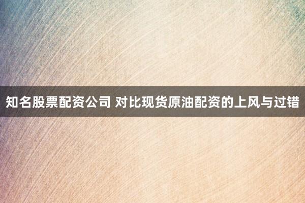知名股票配资公司 对比现货原油配资的上风与过错