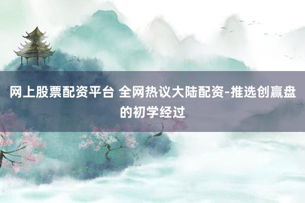 网上股票配资平台 全网热议大陆配资-推选创赢盘的初学经过