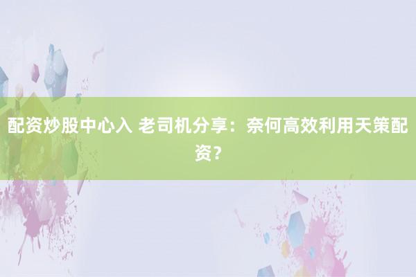 配资炒股中心入 老司机分享：奈何高效利用天策配资？