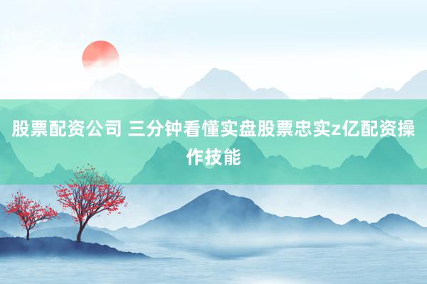 股票配资公司 三分钟看懂实盘股票忠实z亿配资操作技能