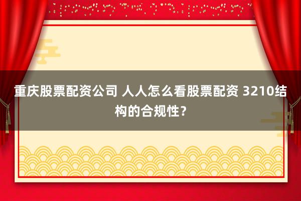 重庆股票配资公司 人人怎么看股票配资 3210结构的合规性？