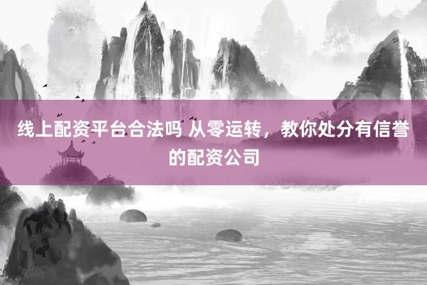 线上配资平台合法吗 从零运转，教你处分有信誉的配资公司