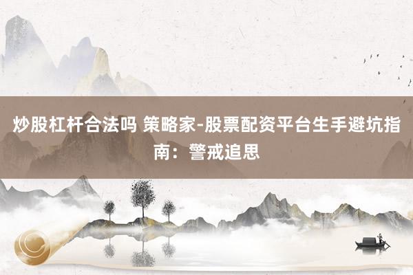 炒股杠杆合法吗 策略家-股票配资平台生手避坑指南：警戒追思