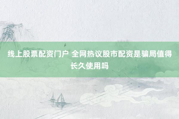 线上股票配资门户 全网热议股市配资是骗局值得长久使用吗